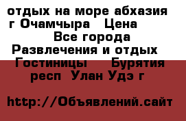 отдых на море абхазия  г Очамчыра › Цена ­ 600 - Все города Развлечения и отдых » Гостиницы   . Бурятия респ.,Улан-Удэ г.